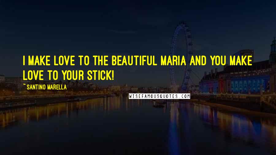 Santino Marella Quotes: I make love to the beautiful Maria and you make love to your stick!