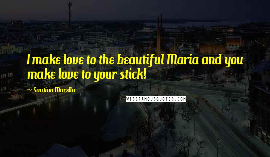 Santino Marella Quotes: I make love to the beautiful Maria and you make love to your stick!