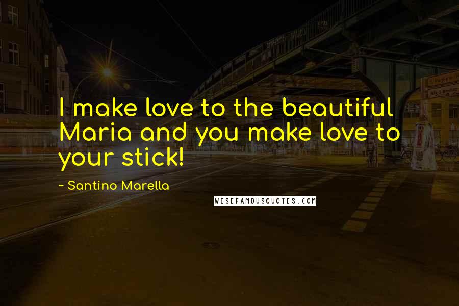 Santino Marella Quotes: I make love to the beautiful Maria and you make love to your stick!