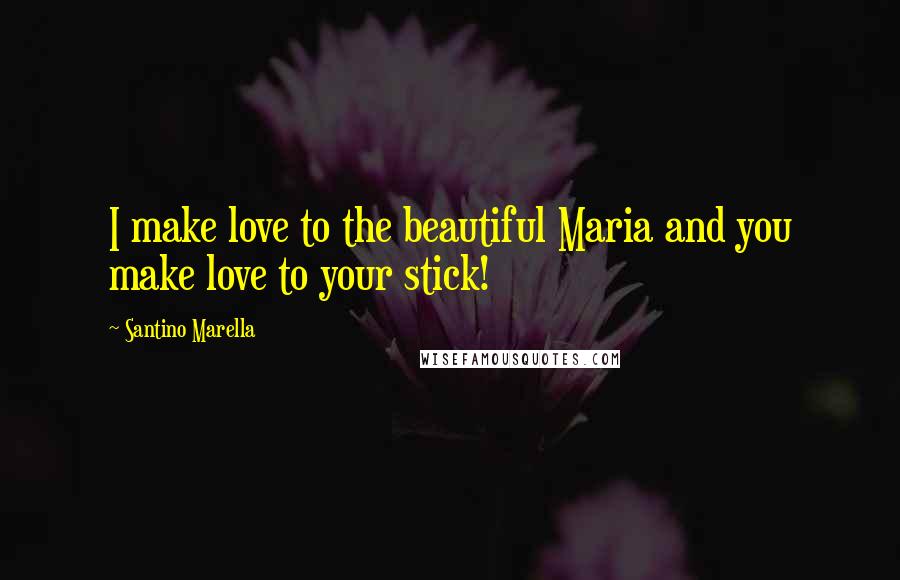 Santino Marella Quotes: I make love to the beautiful Maria and you make love to your stick!