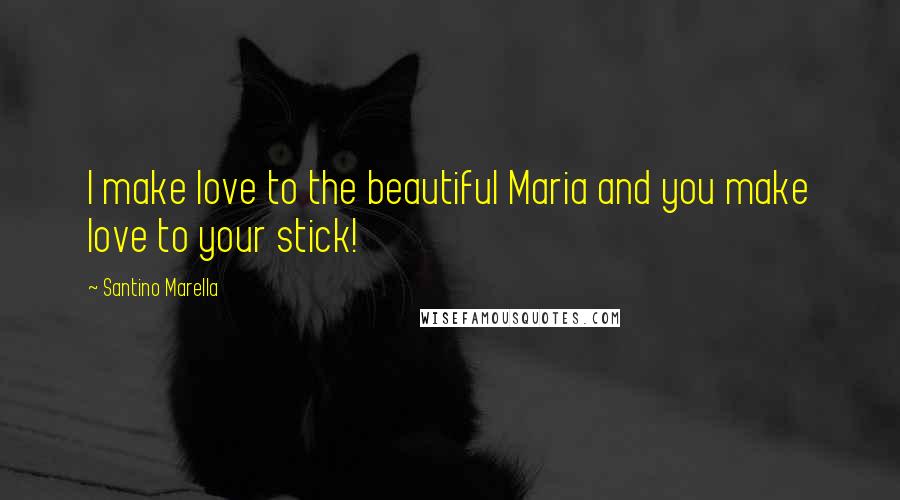 Santino Marella Quotes: I make love to the beautiful Maria and you make love to your stick!