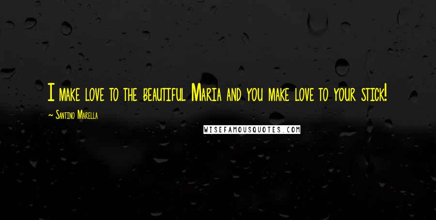 Santino Marella Quotes: I make love to the beautiful Maria and you make love to your stick!