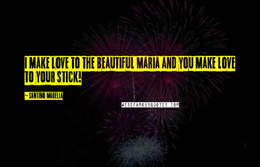 Santino Marella Quotes: I make love to the beautiful Maria and you make love to your stick!
