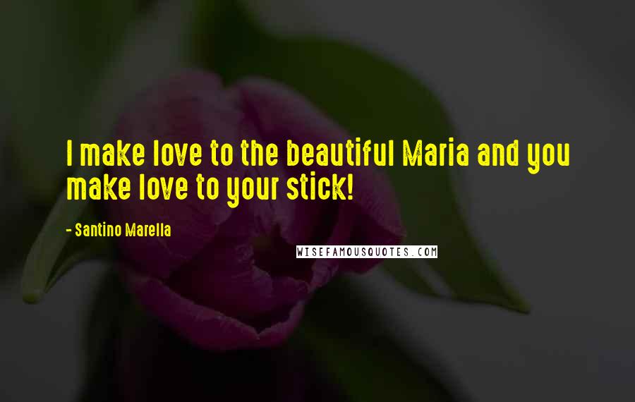 Santino Marella Quotes: I make love to the beautiful Maria and you make love to your stick!