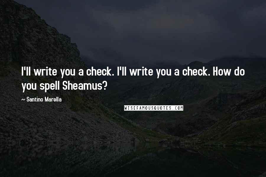 Santino Marella Quotes: I'll write you a check. I'll write you a check. How do you spell Sheamus?