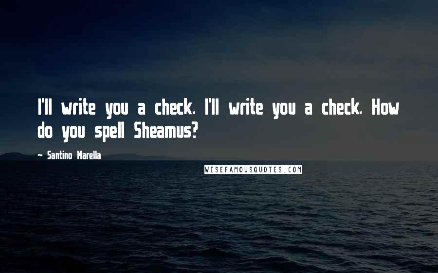 Santino Marella Quotes: I'll write you a check. I'll write you a check. How do you spell Sheamus?