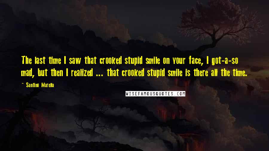 Santino Marella Quotes: The last time I saw that crooked stupid smile on your face, I got-a-so mad, but then I realized ... that crooked stupid smile is there all the time.