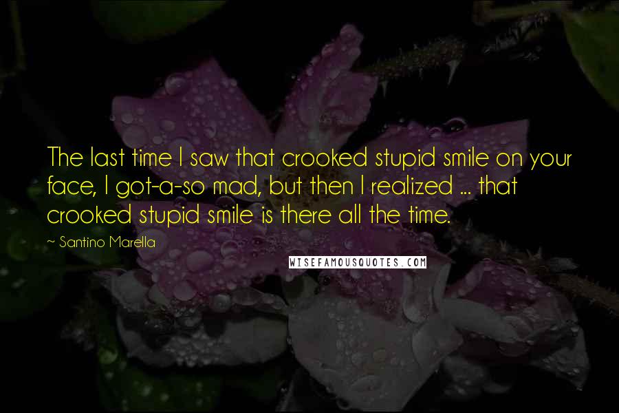 Santino Marella Quotes: The last time I saw that crooked stupid smile on your face, I got-a-so mad, but then I realized ... that crooked stupid smile is there all the time.