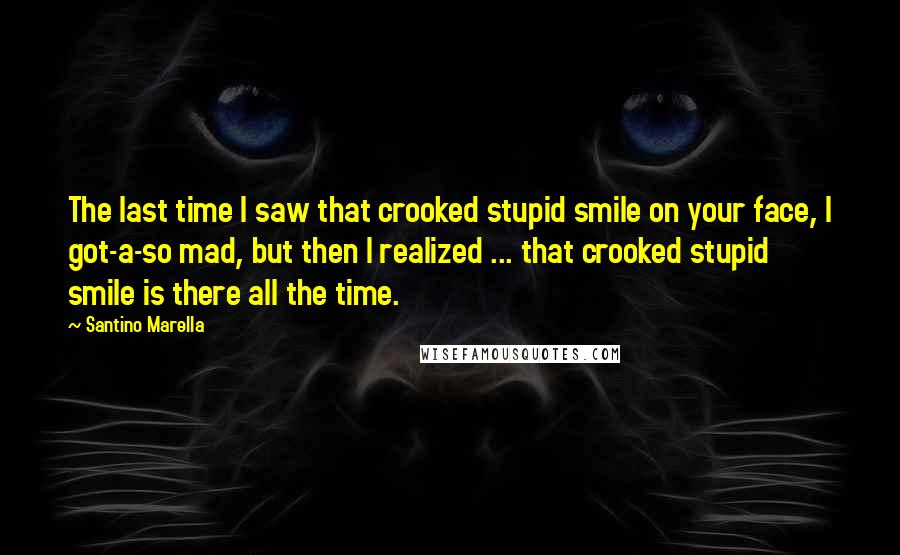 Santino Marella Quotes: The last time I saw that crooked stupid smile on your face, I got-a-so mad, but then I realized ... that crooked stupid smile is there all the time.