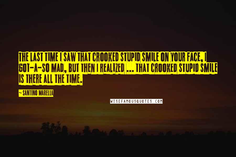 Santino Marella Quotes: The last time I saw that crooked stupid smile on your face, I got-a-so mad, but then I realized ... that crooked stupid smile is there all the time.