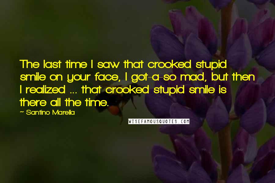 Santino Marella Quotes: The last time I saw that crooked stupid smile on your face, I got-a-so mad, but then I realized ... that crooked stupid smile is there all the time.