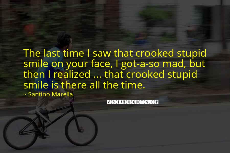 Santino Marella Quotes: The last time I saw that crooked stupid smile on your face, I got-a-so mad, but then I realized ... that crooked stupid smile is there all the time.