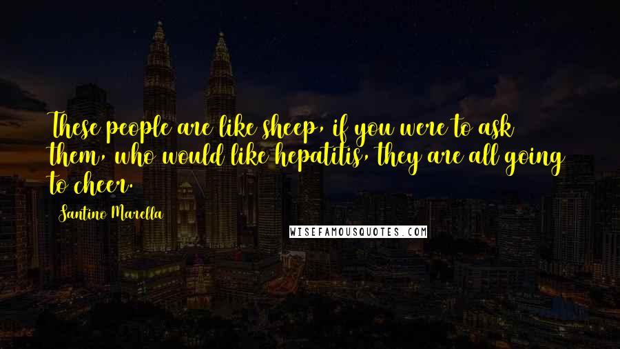 Santino Marella Quotes: These people are like sheep, if you were to ask them, who would like hepatitis, they are all going to cheer.