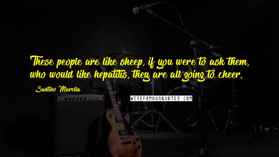 Santino Marella Quotes: These people are like sheep, if you were to ask them, who would like hepatitis, they are all going to cheer.