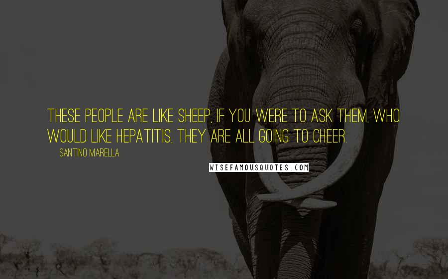 Santino Marella Quotes: These people are like sheep, if you were to ask them, who would like hepatitis, they are all going to cheer.