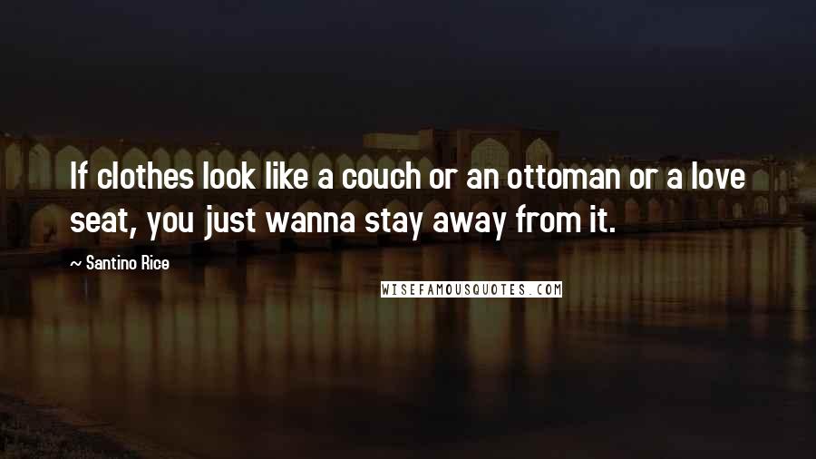 Santino Rice Quotes: If clothes look like a couch or an ottoman or a love seat, you just wanna stay away from it.