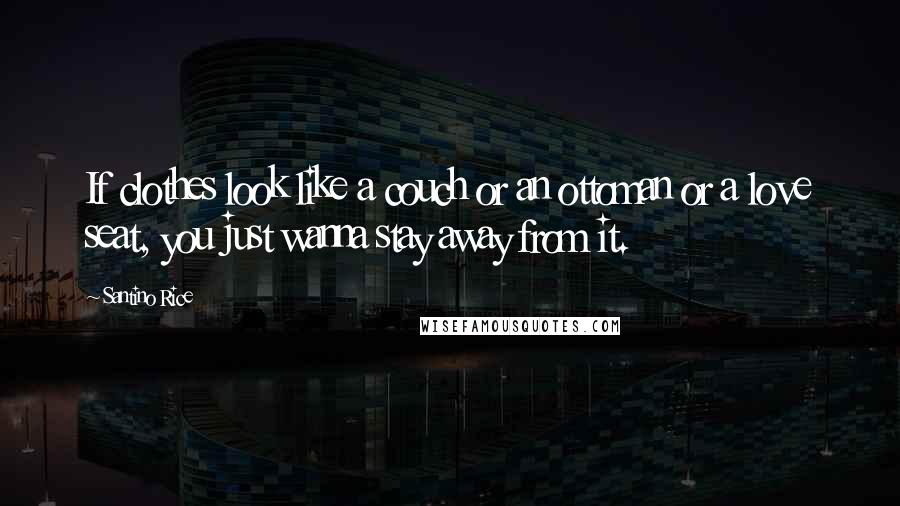 Santino Rice Quotes: If clothes look like a couch or an ottoman or a love seat, you just wanna stay away from it.