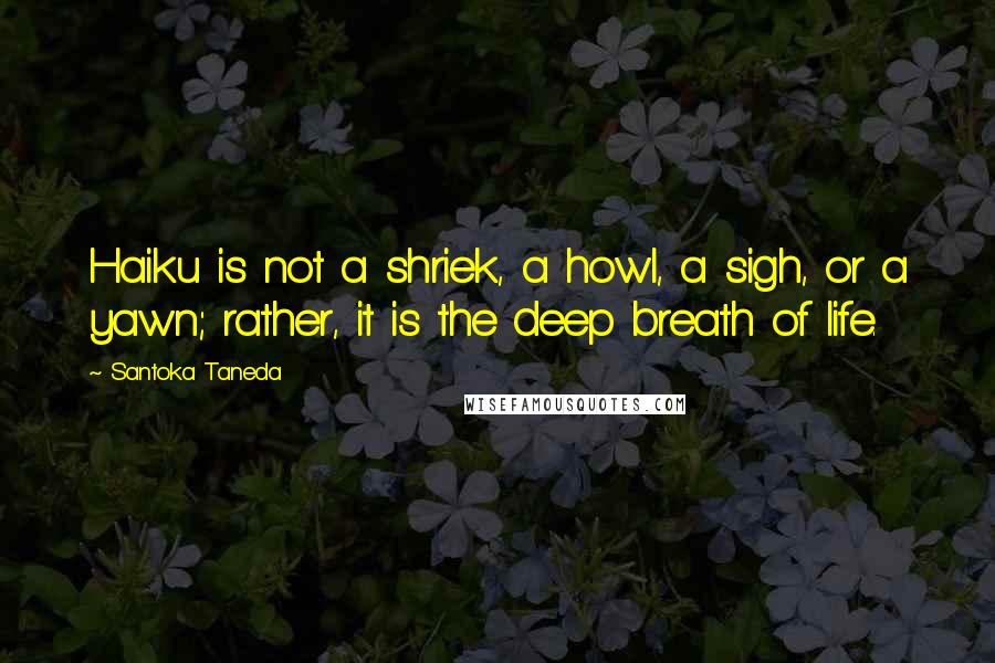 Santoka Taneda Quotes: Haiku is not a shriek, a howl, a sigh, or a yawn; rather, it is the deep breath of life.