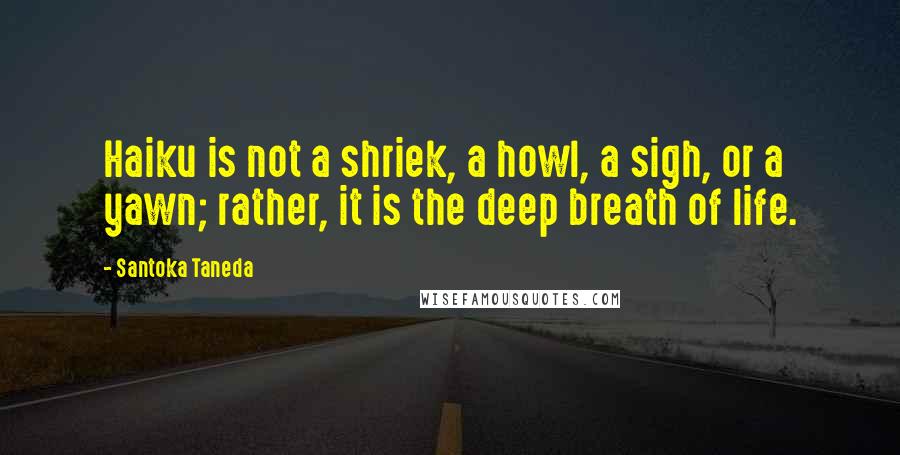 Santoka Taneda Quotes: Haiku is not a shriek, a howl, a sigh, or a yawn; rather, it is the deep breath of life.