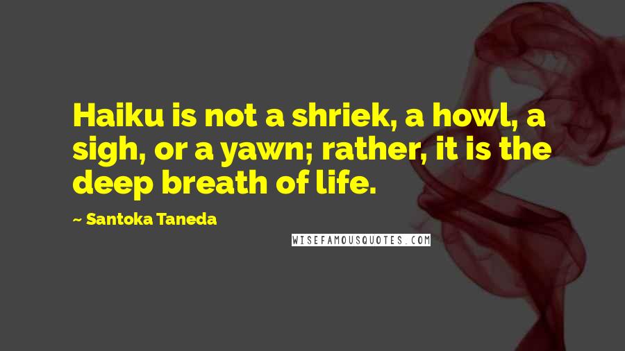 Santoka Taneda Quotes: Haiku is not a shriek, a howl, a sigh, or a yawn; rather, it is the deep breath of life.