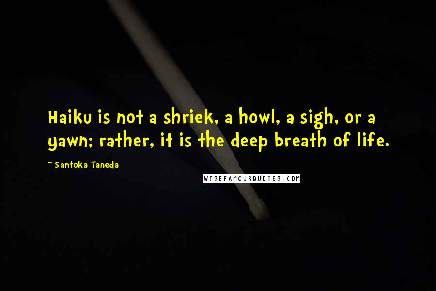 Santoka Taneda Quotes: Haiku is not a shriek, a howl, a sigh, or a yawn; rather, it is the deep breath of life.