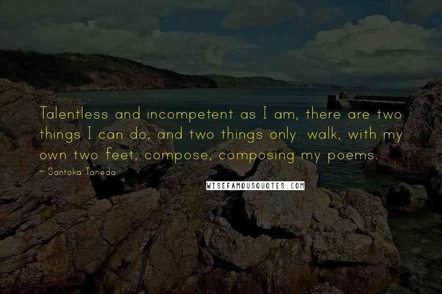 Santoka Taneda Quotes: Talentless and incompetent as I am, there are two things I can do, and two things only: walk, with my own two feet; compose, composing my poems.