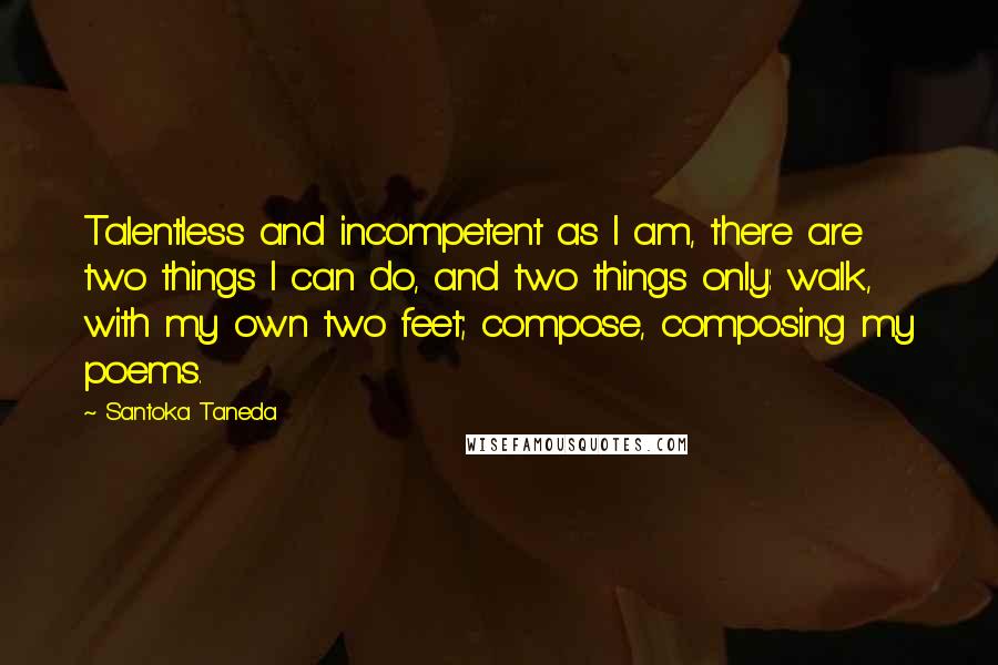 Santoka Taneda Quotes: Talentless and incompetent as I am, there are two things I can do, and two things only: walk, with my own two feet; compose, composing my poems.