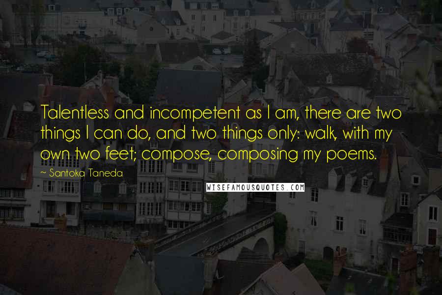 Santoka Taneda Quotes: Talentless and incompetent as I am, there are two things I can do, and two things only: walk, with my own two feet; compose, composing my poems.