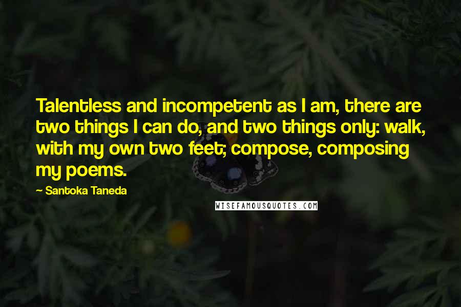 Santoka Taneda Quotes: Talentless and incompetent as I am, there are two things I can do, and two things only: walk, with my own two feet; compose, composing my poems.
