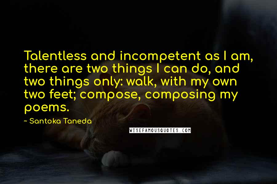 Santoka Taneda Quotes: Talentless and incompetent as I am, there are two things I can do, and two things only: walk, with my own two feet; compose, composing my poems.