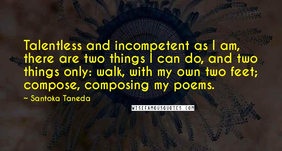 Santoka Taneda Quotes: Talentless and incompetent as I am, there are two things I can do, and two things only: walk, with my own two feet; compose, composing my poems.