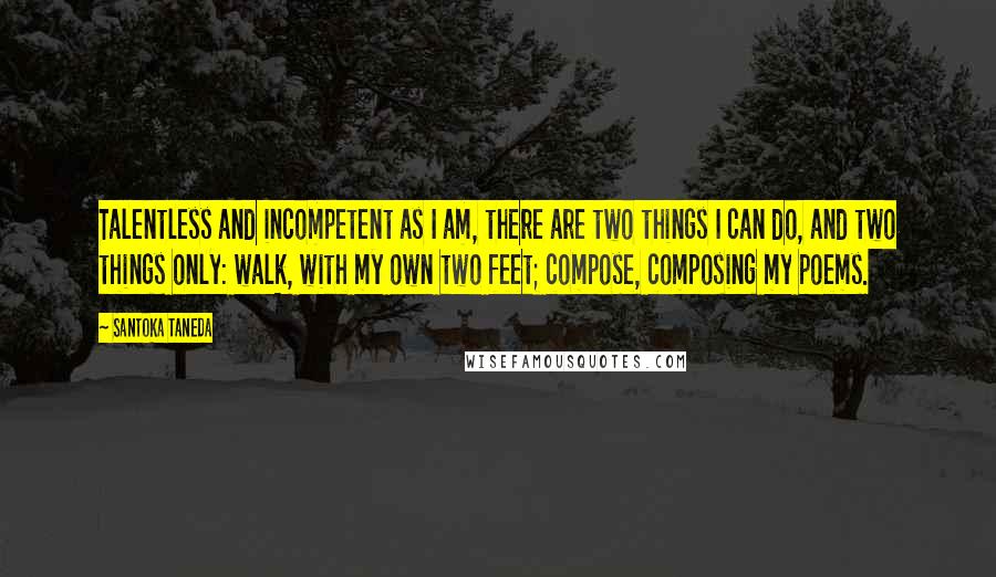 Santoka Taneda Quotes: Talentless and incompetent as I am, there are two things I can do, and two things only: walk, with my own two feet; compose, composing my poems.