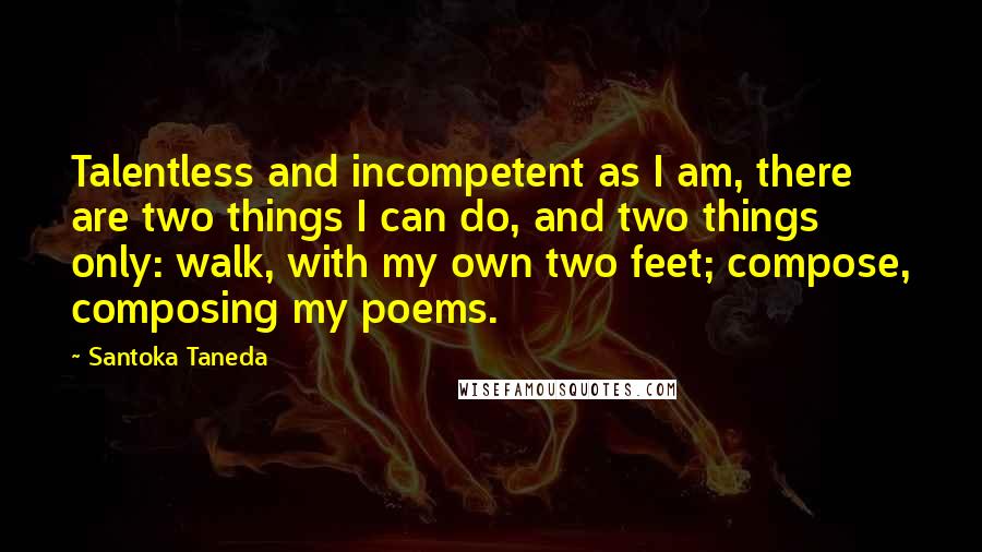 Santoka Taneda Quotes: Talentless and incompetent as I am, there are two things I can do, and two things only: walk, with my own two feet; compose, composing my poems.