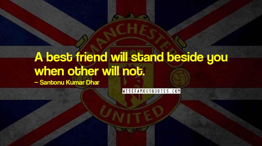 Santonu Kumar Dhar Quotes: A best friend will stand beside you when other will not.