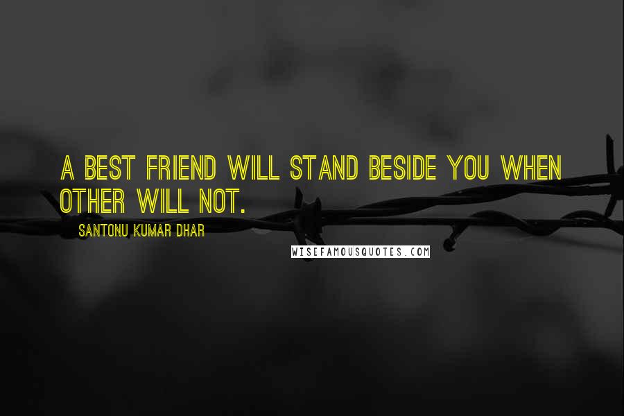 Santonu Kumar Dhar Quotes: A best friend will stand beside you when other will not.