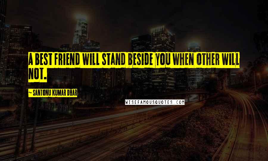 Santonu Kumar Dhar Quotes: A best friend will stand beside you when other will not.