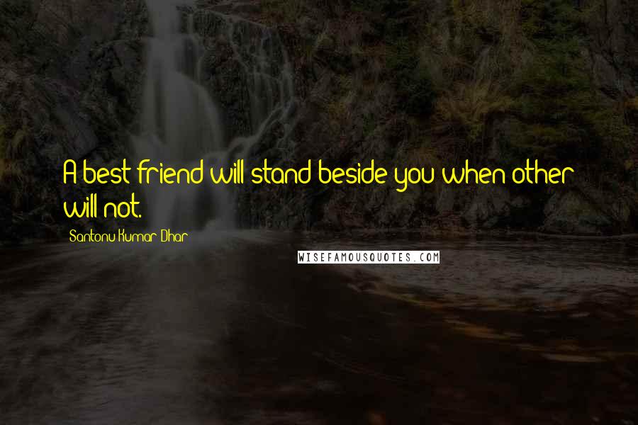 Santonu Kumar Dhar Quotes: A best friend will stand beside you when other will not.