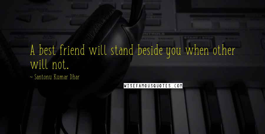 Santonu Kumar Dhar Quotes: A best friend will stand beside you when other will not.