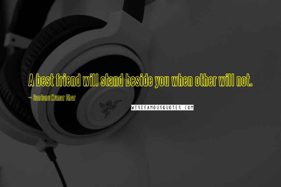 Santonu Kumar Dhar Quotes: A best friend will stand beside you when other will not.