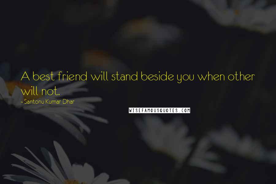 Santonu Kumar Dhar Quotes: A best friend will stand beside you when other will not.