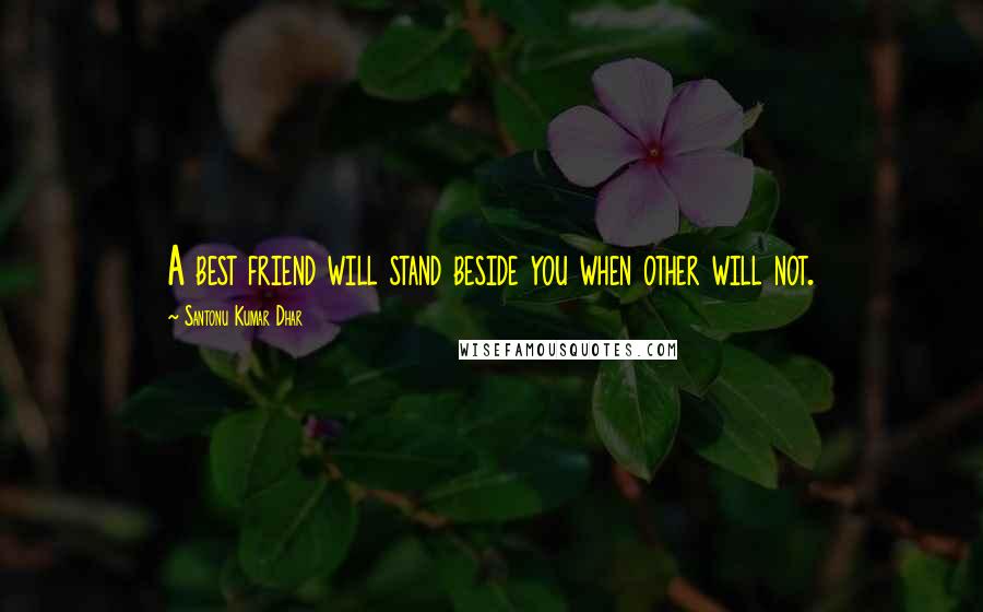 Santonu Kumar Dhar Quotes: A best friend will stand beside you when other will not.