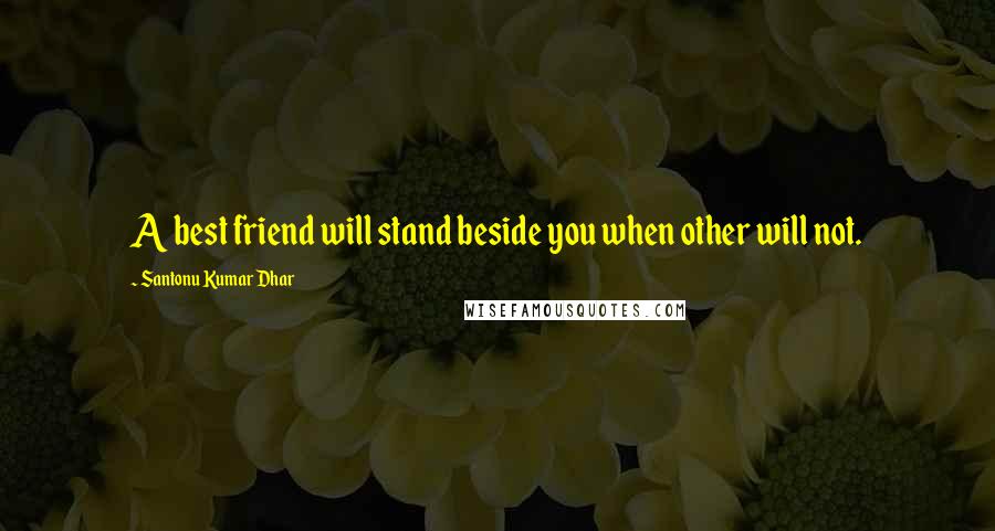 Santonu Kumar Dhar Quotes: A best friend will stand beside you when other will not.