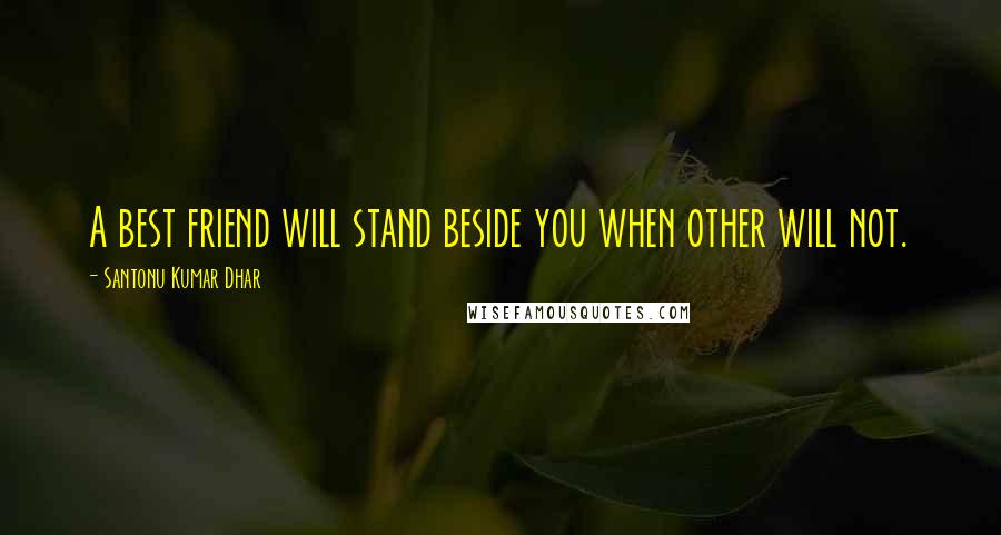 Santonu Kumar Dhar Quotes: A best friend will stand beside you when other will not.