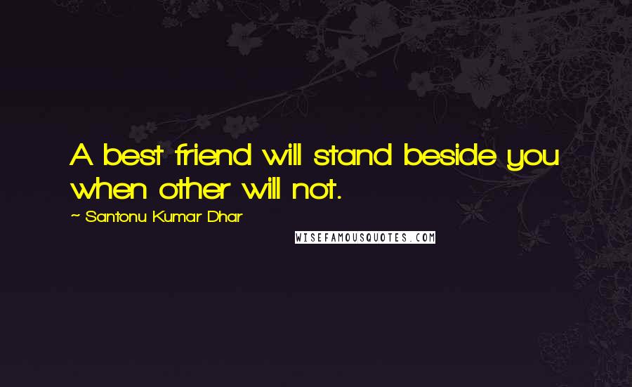 Santonu Kumar Dhar Quotes: A best friend will stand beside you when other will not.