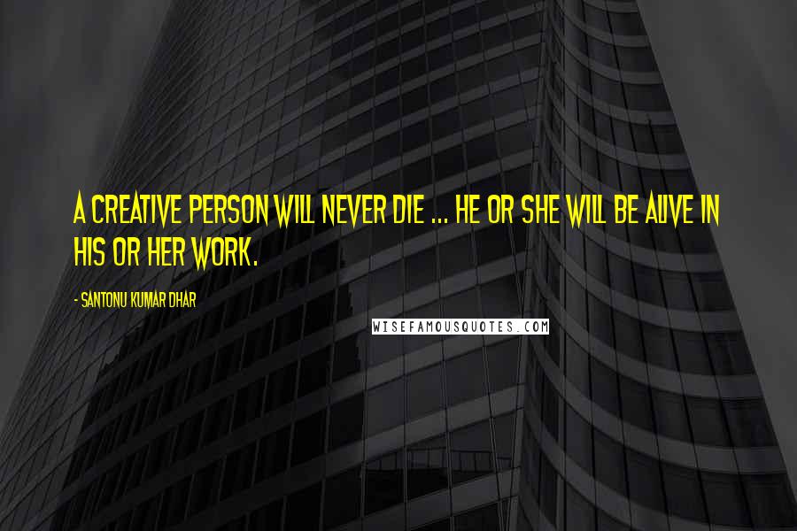 Santonu Kumar Dhar Quotes: A creative person will never die ... he or she will be alive in his or her work.