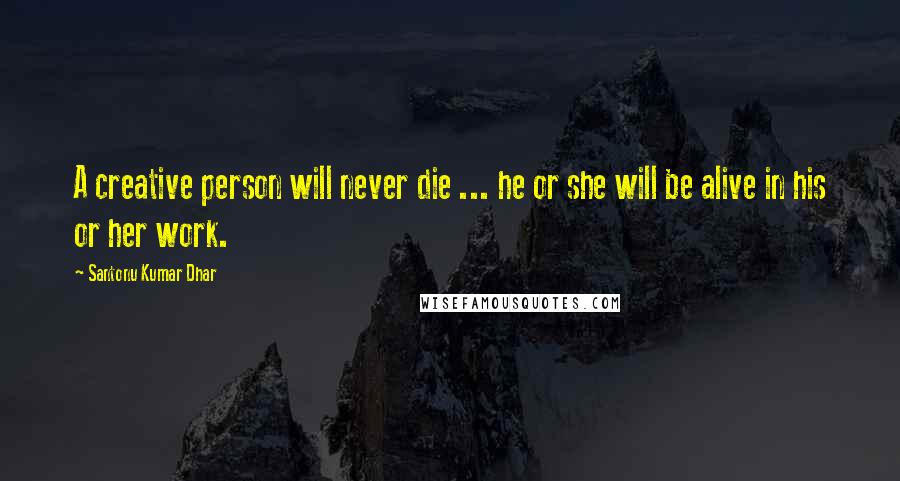 Santonu Kumar Dhar Quotes: A creative person will never die ... he or she will be alive in his or her work.