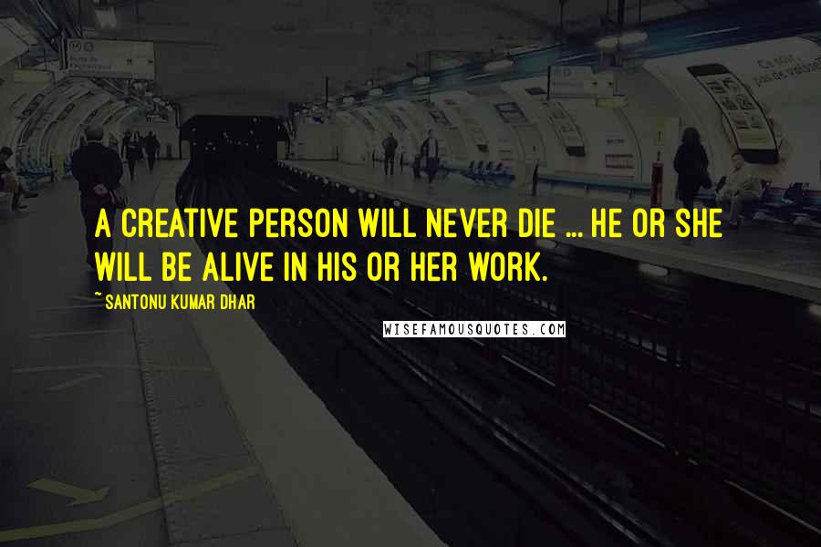 Santonu Kumar Dhar Quotes: A creative person will never die ... he or she will be alive in his or her work.