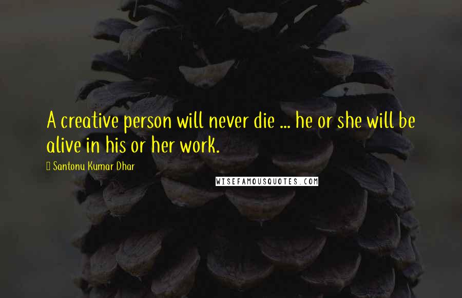 Santonu Kumar Dhar Quotes: A creative person will never die ... he or she will be alive in his or her work.