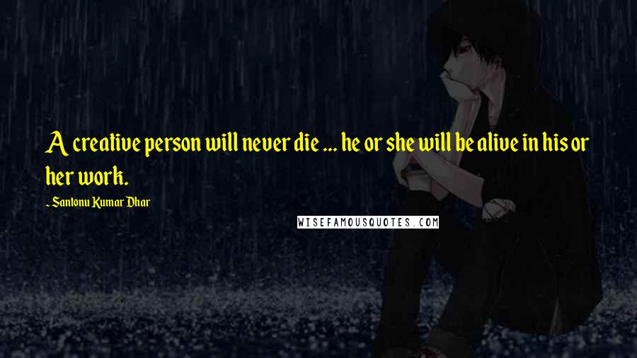 Santonu Kumar Dhar Quotes: A creative person will never die ... he or she will be alive in his or her work.