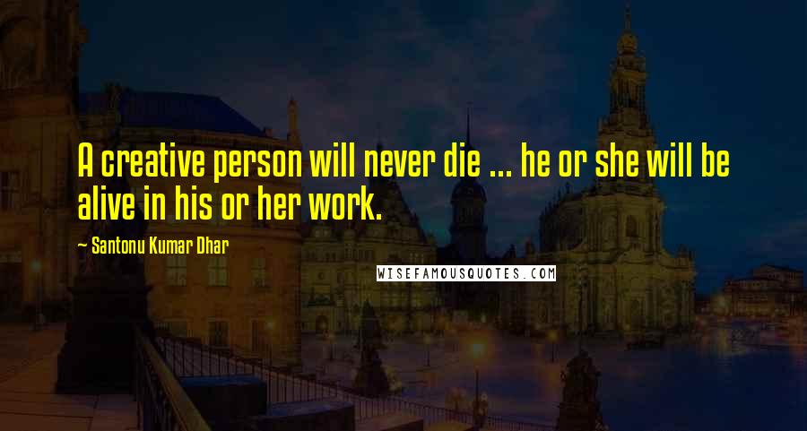 Santonu Kumar Dhar Quotes: A creative person will never die ... he or she will be alive in his or her work.